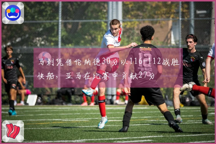 马刺凭借伦纳德30分以116-112战胜快船，亚马在比赛中贡献27分