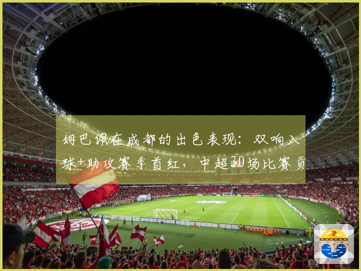 姆巴佩在成都的出色表现：双响入球+助攻赛季首红，中超30场比赛贡献15球