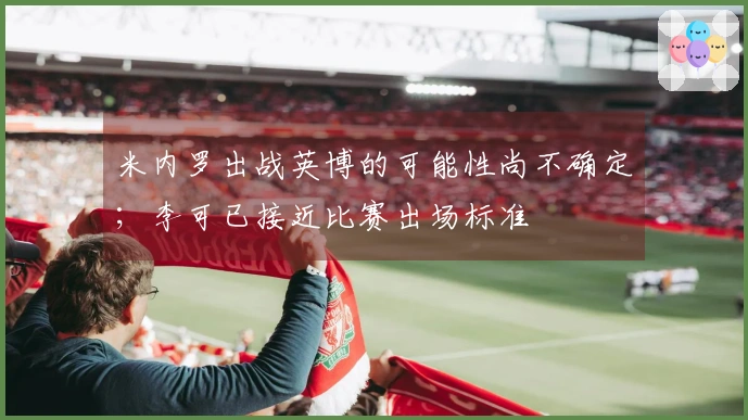 米内罗出战英博的可能性尚不确定；李可已接近比赛出场标准
