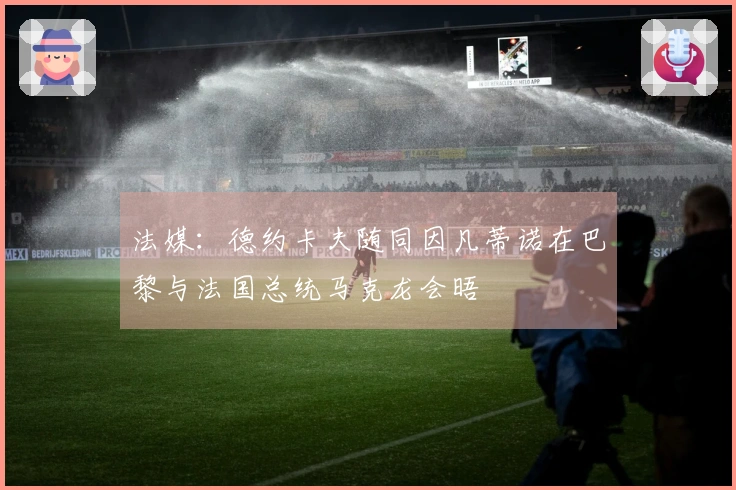 法媒：德约卡夫随同因凡蒂诺在巴黎与法国总统马克龙会晤