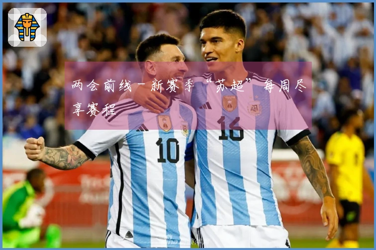 两会前线 - 新赛季“苏超”每周尽享赛程