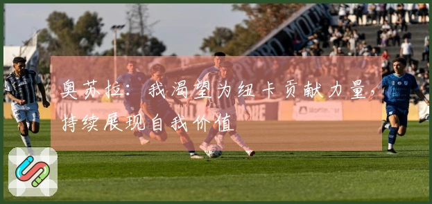 奥苏拉：我渴望为纽卡贡献力量，持续展现自我价值