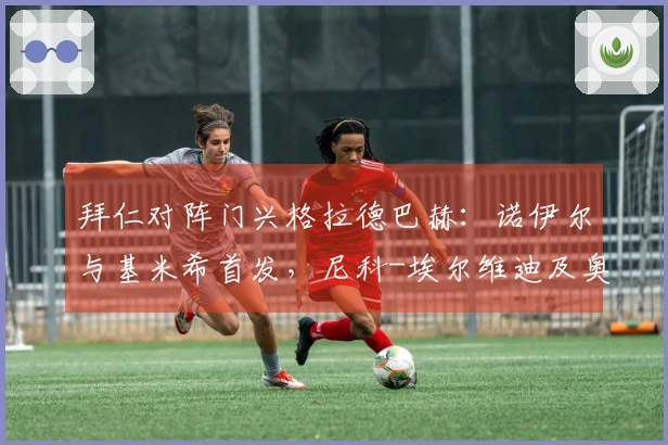 拜仁对阵门兴格拉德巴赫：诺伊尔与基米希首发，尼科-埃尔维迪及奥诺拉出场