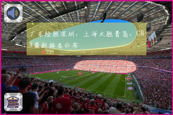 广东险胜深圳，上海大胜青岛，CBA最新排名公布