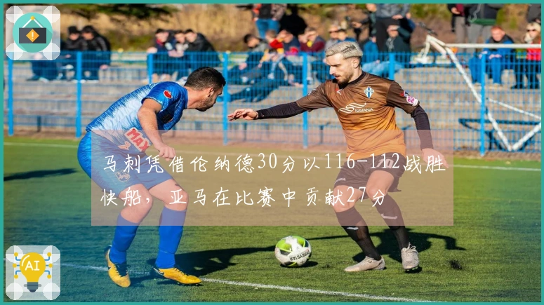 马刺凭借伦纳德30分以116-112战胜快船，亚马在比赛中贡献27分