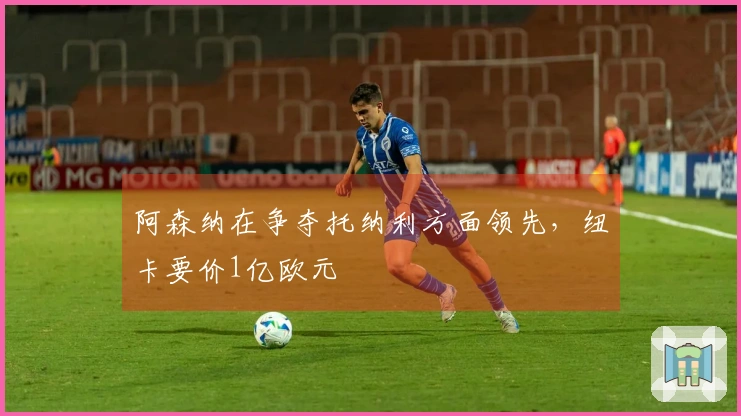 阿森纳在争夺托纳利方面领先，纽卡要价1亿欧元