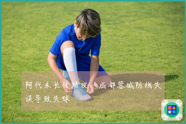 阿代米长传助攻，成都蓉城防线失误导致失球