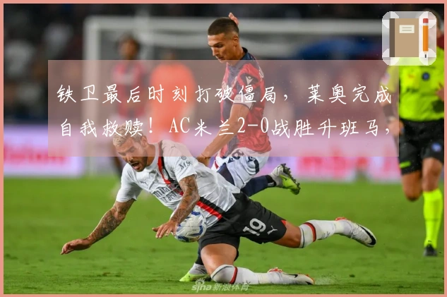 铁卫最后时刻打破僵局，莱奥完成自我救赎！AC米兰2-0战胜升班马，下轮对决国米