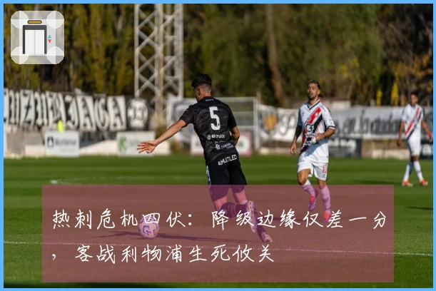 热刺危机四伏：降级边缘仅差一分，客战利物浦生死攸关