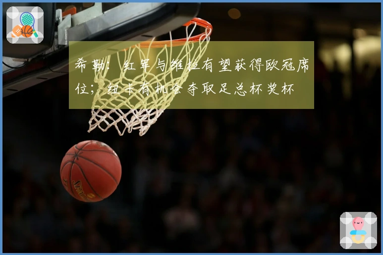 希勒：红军与维拉有望获得欧冠席位；纽卡有机会夺取足总杯奖杯