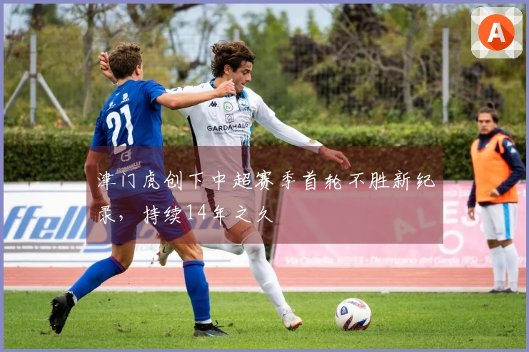 津门虎创下中超赛季首轮不胜新纪录，持续14年之久