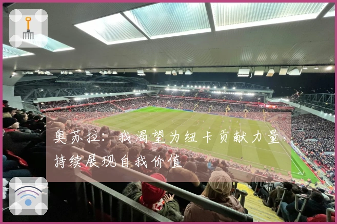 奥苏拉：我渴望为纽卡贡献力量，持续展现自我价值