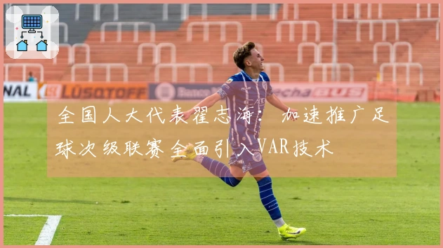 全国人大代表翟志海：加速推广足球次级联赛全面引入VAR技术