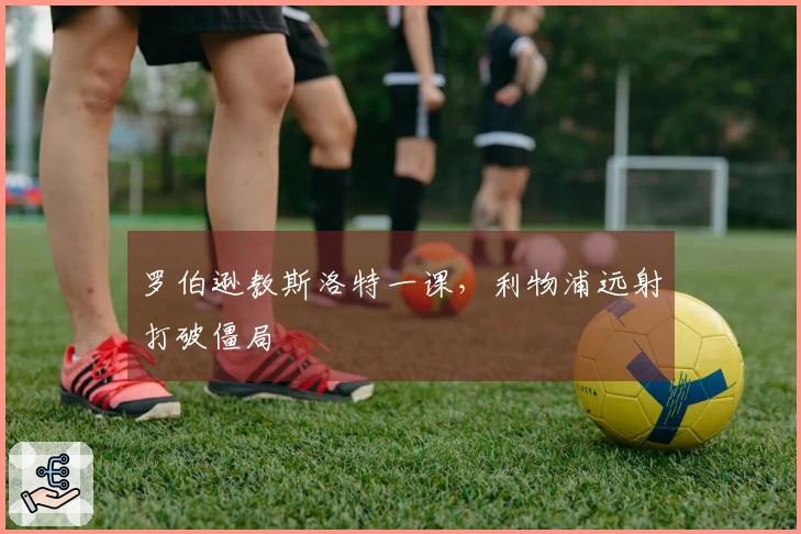 罗伯逊教斯洛特一课，利物浦远射打破僵局