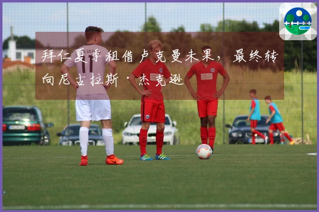 拜仁夏季租借卢克曼未果，最终转向尼古拉斯·杰克逊