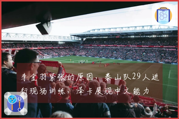 李金羽紧张的原因，泰山队29人进行现场训练，泽卡展现中文能力