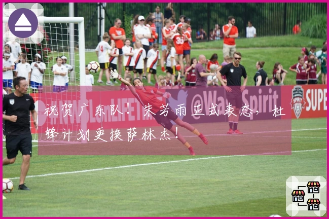 祝贺广东队！朱芳雨正式表态，杜锋计划更换萨林杰！