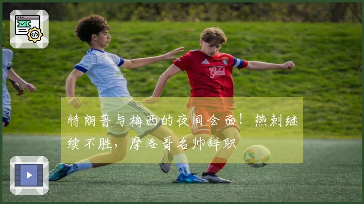 特朗普与梅西的夜间会面！热刺继续不胜，摩洛哥名帅辞职