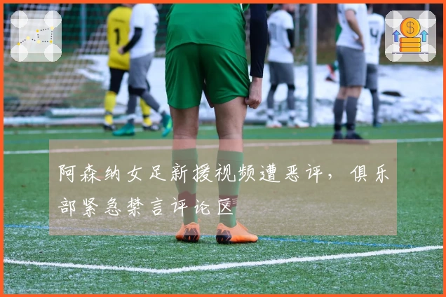 阿森纳女足新援视频遭恶评，俱乐部紧急禁言评论区