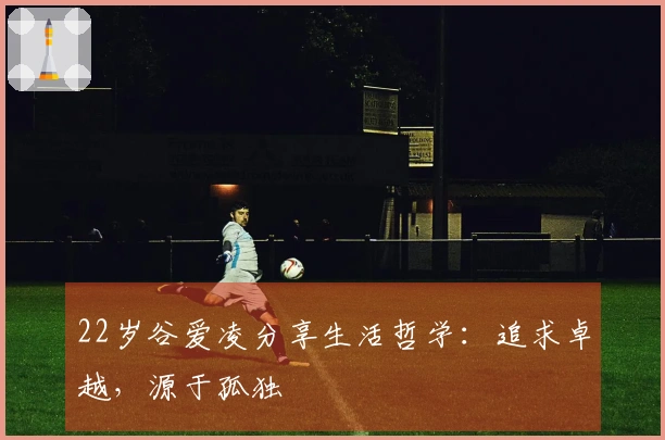 22岁谷爱凌分享生活哲学：追求卓越，源于孤独