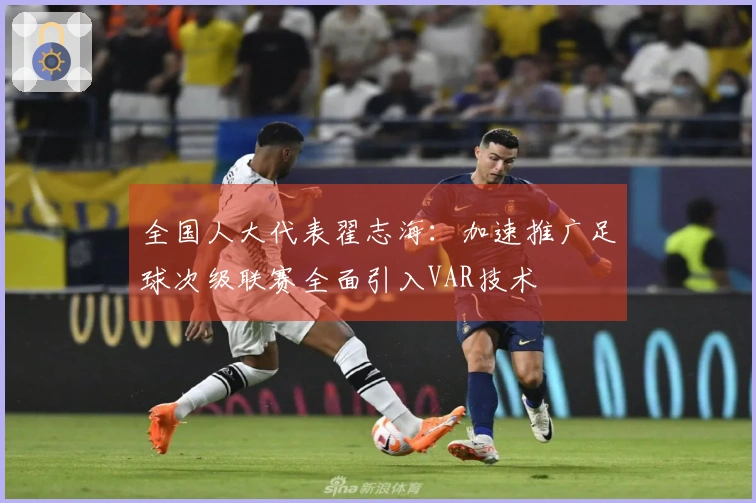 全国人大代表翟志海：加速推广足球次级联赛全面引入VAR技术