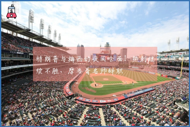 特朗普与梅西的夜间会面！热刺继续不胜，摩洛哥名帅辞职