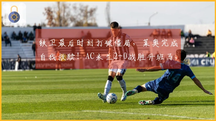 铁卫最后时刻打破僵局，莱奥完成自我救赎！AC米兰2-0战胜升班马，下轮对决国米
