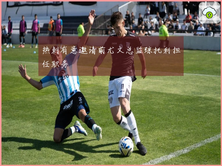 热刺有意邀请前尤文总监琼托利担任职务