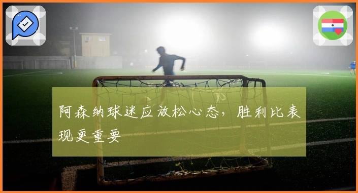 阿森纳球迷应放松心态，胜利比表现更重要