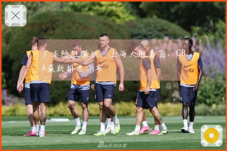 广东险胜深圳，上海大胜青岛，CBA最新排名公布
