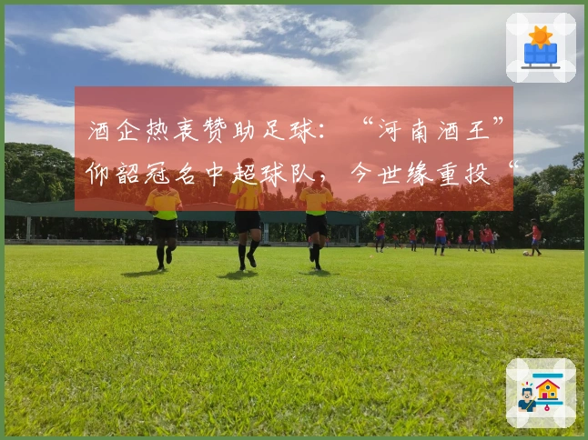 酒企热衷赞助足球：“河南酒王”仰韶冠名中超球队，今世缘重投“苏超”