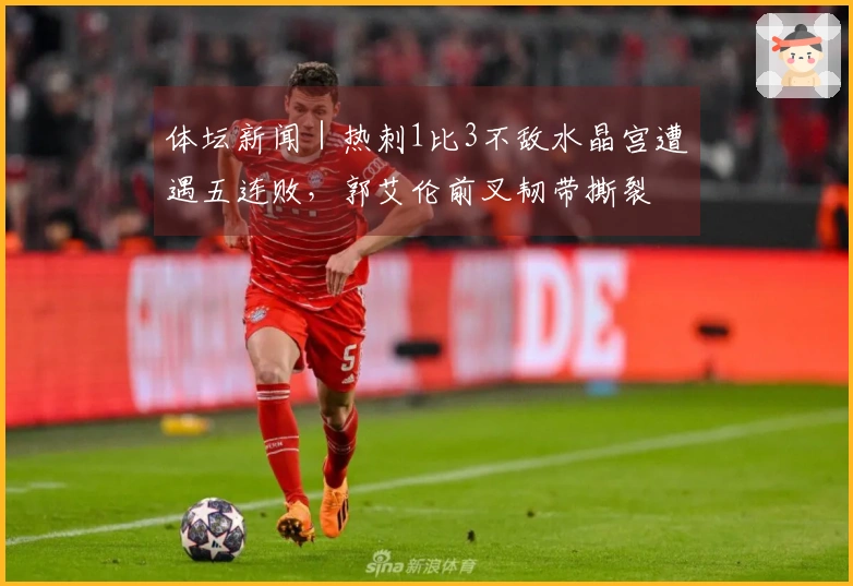 体坛新闻｜热刺1比3不敌水晶宫遭遇五连败，郭艾伦前叉韧带撕裂