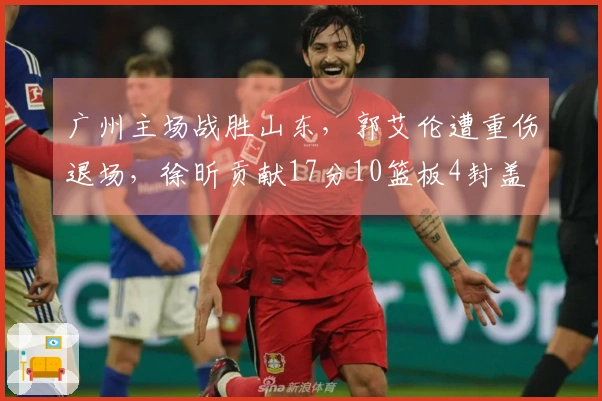 广州主场战胜山东，郭艾伦遭重伤退场，徐昕贡献17分10篮板4封盖